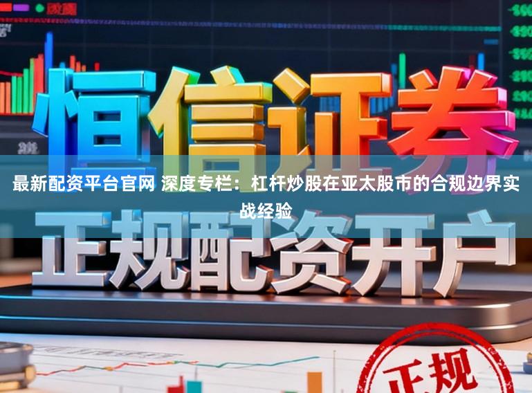 最新配资平台官网 深度专栏：杠杆炒股在亚太股市的合规边界实战经验