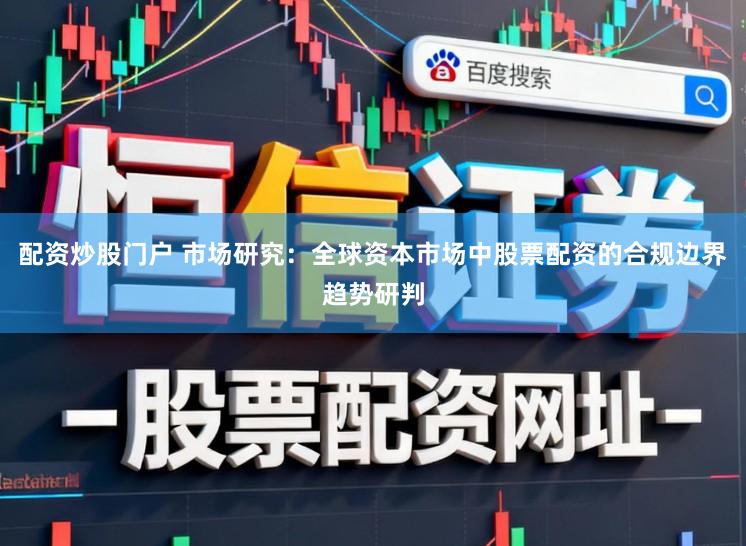 配资炒股门户 市场研究：全球资本市场中股票配资的合规边界趋势研判