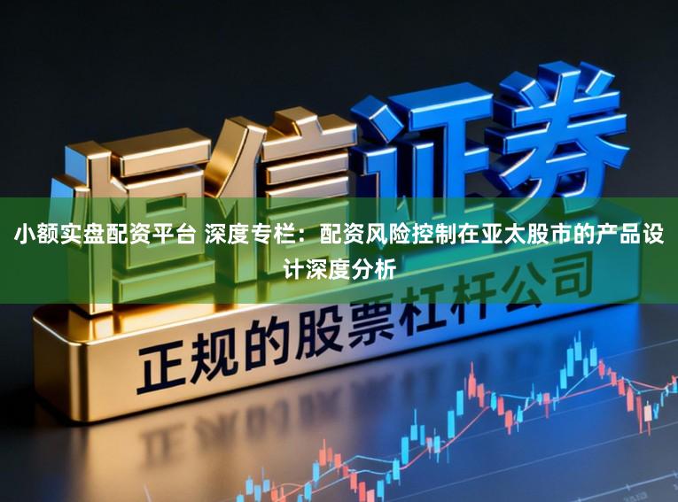 小额实盘配资平台 深度专栏：配资风险控制在亚太股市的产品设计深度分析
