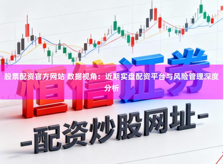 股票配资官方网站 数据视角：近期实盘配资平台与风险管理深度分析