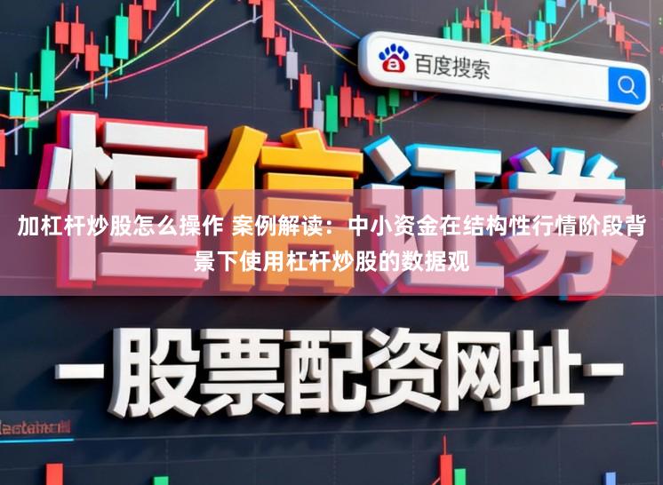 加杠杆炒股怎么操作 案例解读：中小资金在结构性行情阶段背景下使用杠杆炒股的数据观