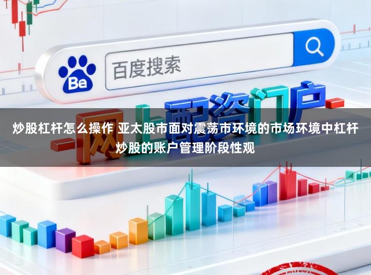 炒股杠杆怎么操作 亚太股市面对震荡市环境的市场环境中杠杆炒股的账户管理阶段性观