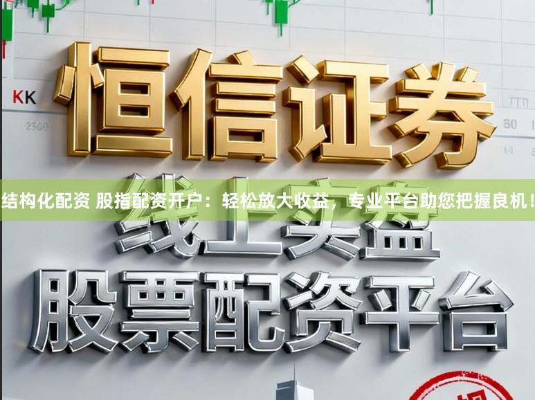 结构化配资 股指配资开户：轻松放大收益，专业平台助您把握良机！