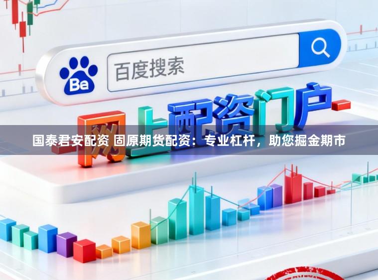 国泰君安配资 固原期货配资：专业杠杆，助您掘金期市