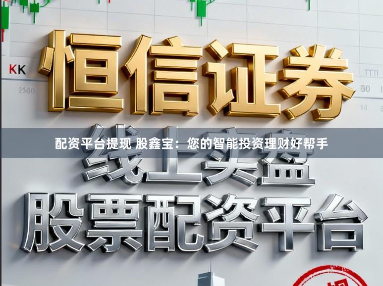 配资平台提现 股鑫宝：您的智能投资理财好帮手