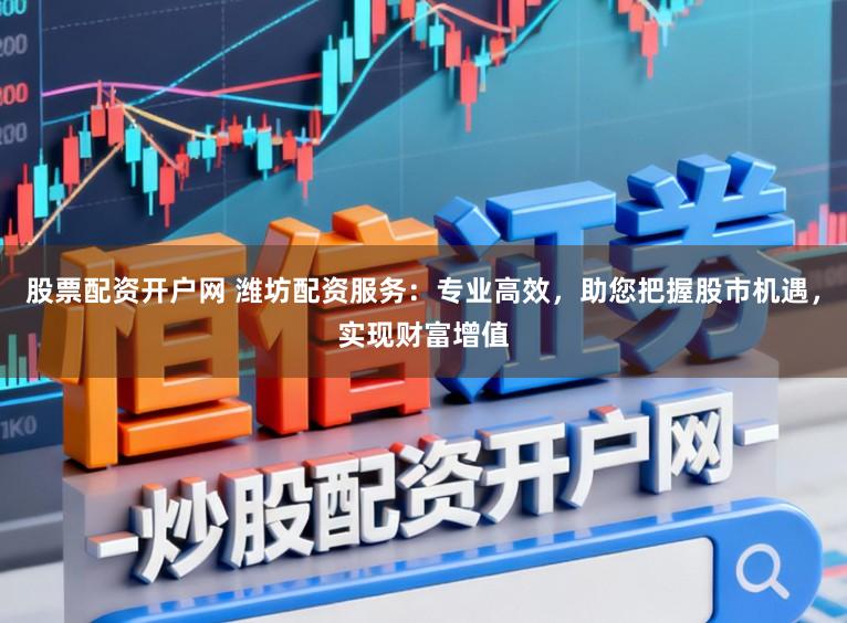 股票配资开户网 潍坊配资服务：专业高效，助您把握股市机遇，实现财富增值