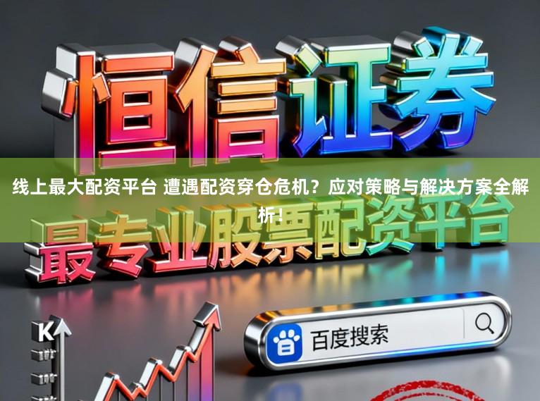线上最大配资平台 遭遇配资穿仓危机？应对策略与解决方案全解析！