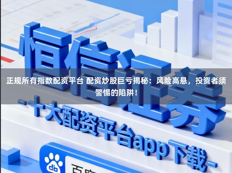 正规所有指数配资平台 配资炒股巨亏揭秘：风险高悬，投资者须警惕的陷阱！