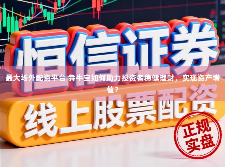 最大场外配资平台 犇牛宝如何助力投资者稳健理财，实现资产增值？