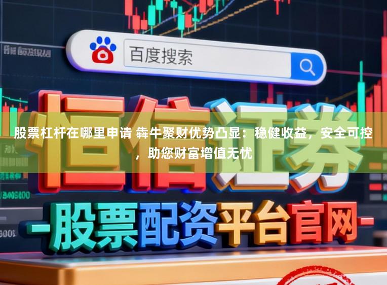 股票杠杆在哪里申请 犇牛聚财优势凸显：稳健收益，安全可控，助您财富增值无忧