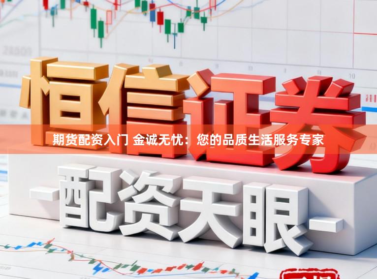 期货配资入门 金诚无忧：您的品质生活服务专家