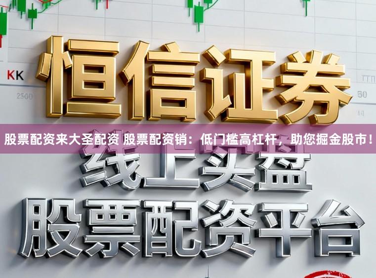 股票配资来大圣配资 股票配资销：低门槛高杠杆，助您掘金股市！
