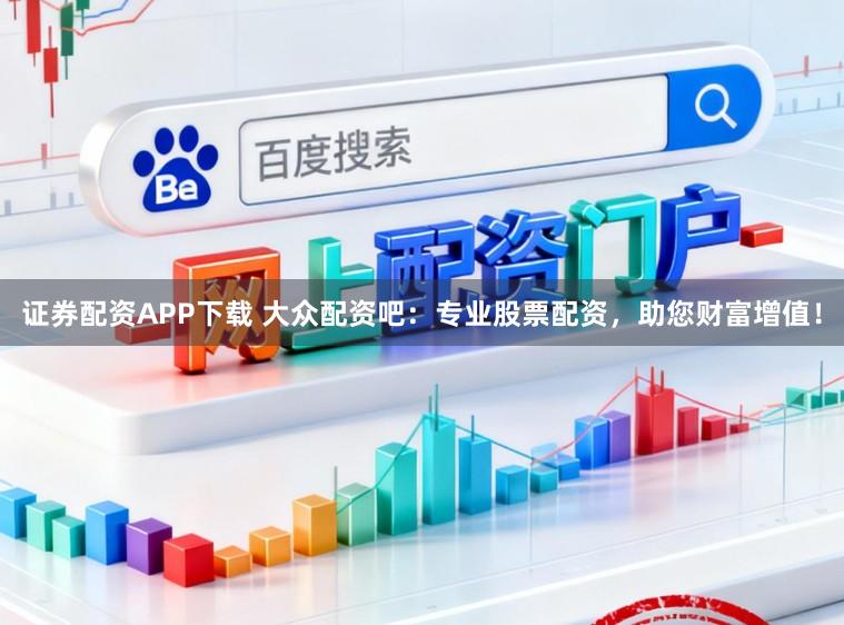 证券配资APP下载 大众配资吧：专业股票配资，助您财富增值！
