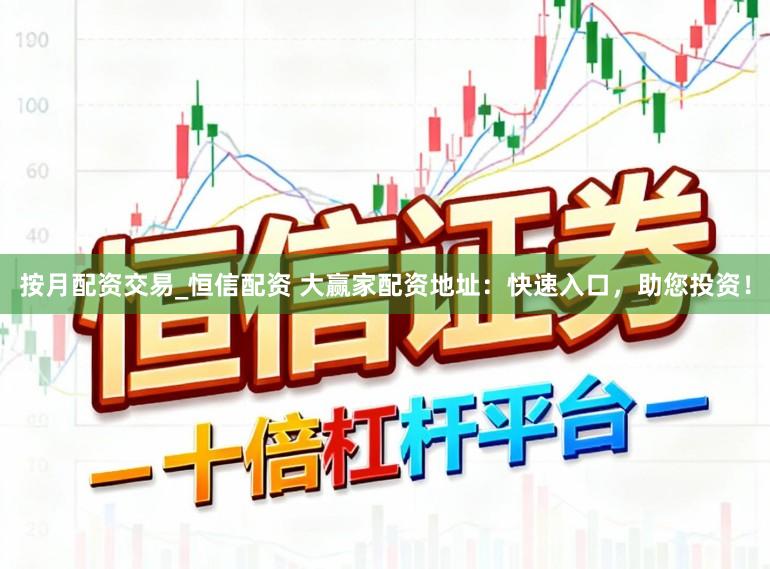 按月配资交易_恒信配资 大赢家配资地址：快速入口，助您投资！