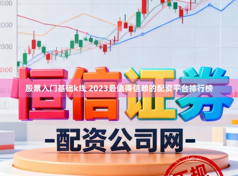 股票入门基础k线 2023最值得信赖的配资平台排行榜