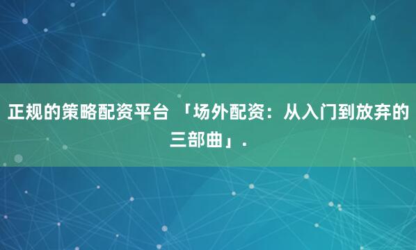 正规的策略配资平台 「场外配资：从入门到放弃的三部曲」.