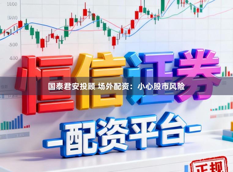 国泰君安投顾 场外配资：小心股市风险
