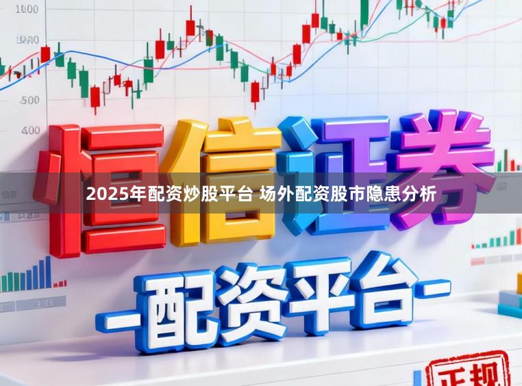 2025年配资炒股平台 场外配资股市隐患分析