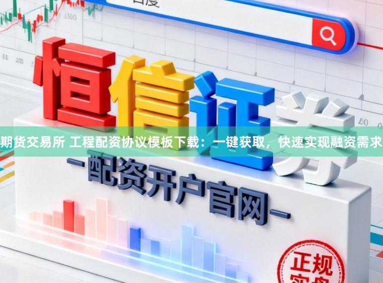 期货交易所 工程配资协议模板下载：一键获取，快速实现融资需求