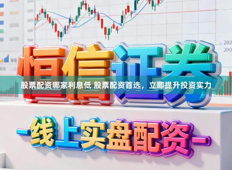 股票配资哪家利息低 股票配资首选，立即提升投资实力