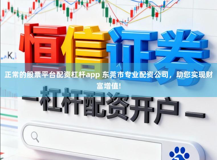 正常的股票平台配资杠杆app 东莞市专业配资公司，助您实现财富增值!