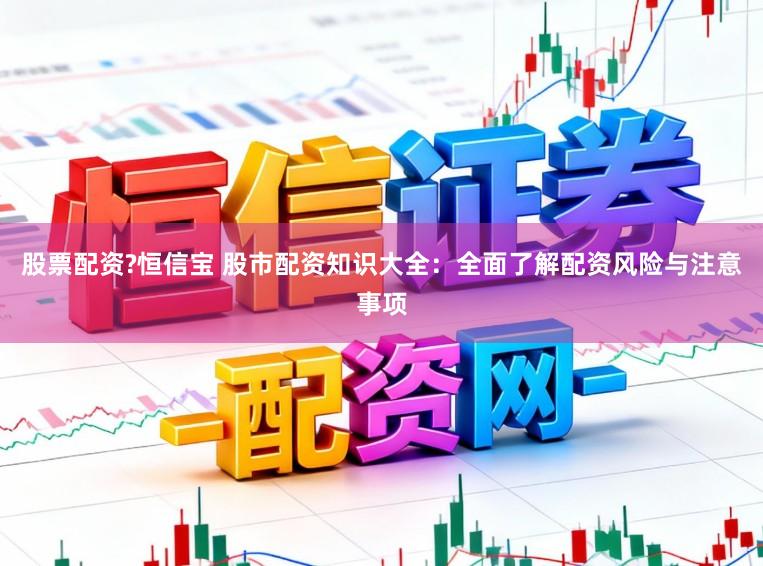 股票配资?恒信宝 股市配资知识大全：全面了解配资风险与注意事项