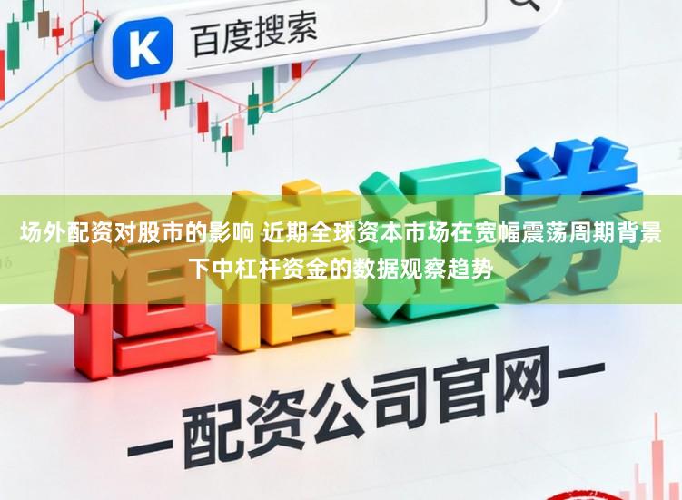 场外配资对股市的影响 近期全球资本市场在宽幅震荡周期背景下中杠杆资金的数据观察趋势