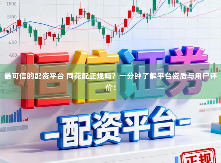 最可信的配资平台 同花配正规吗？一分钟了解平台资质与用户评价！