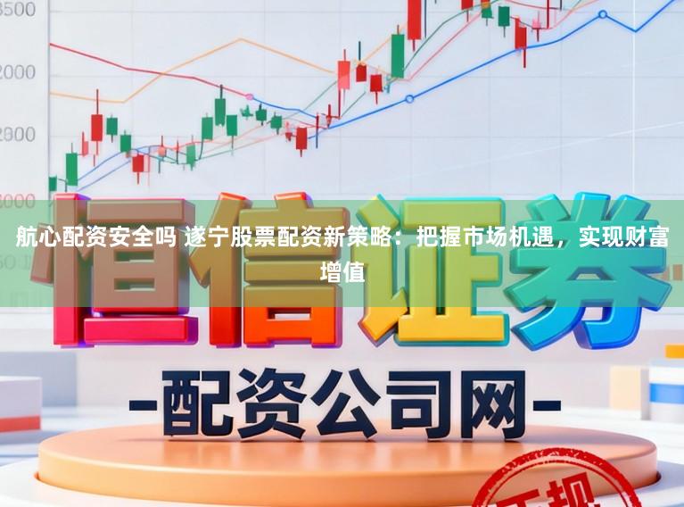 航心配资安全吗 遂宁股票配资新策略：把握市场机遇，实现财富增值