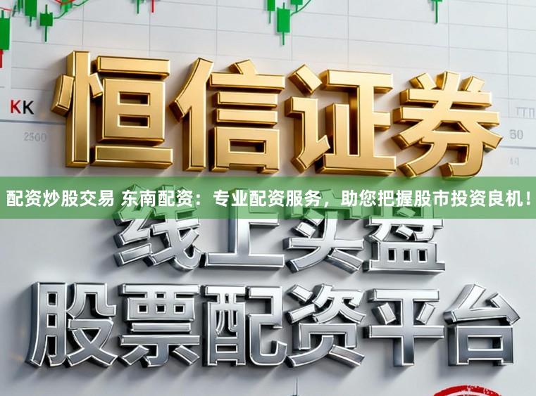 配资炒股交易 东南配资：专业配资服务，助您把握股市投资良机！