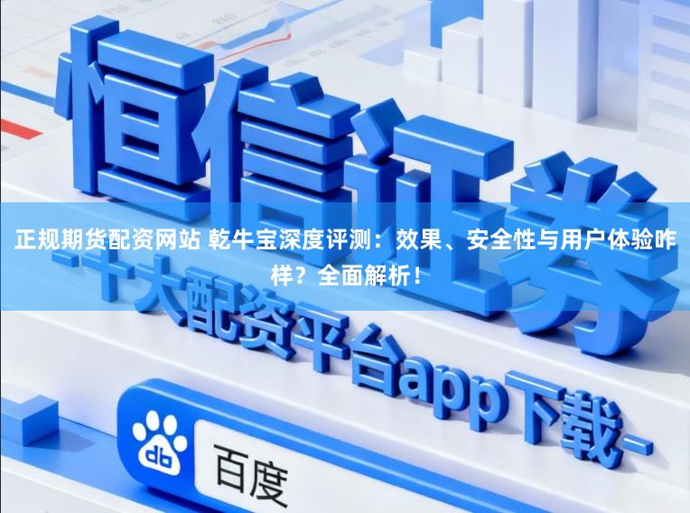 正规期货配资网站 乾牛宝深度评测：效果、安全性与用户体验咋样？全面解析！
