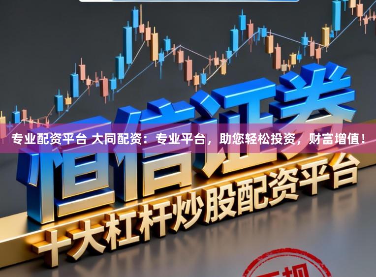 专业配资平台 大同配资：专业平台，助您轻松投资，财富增值！