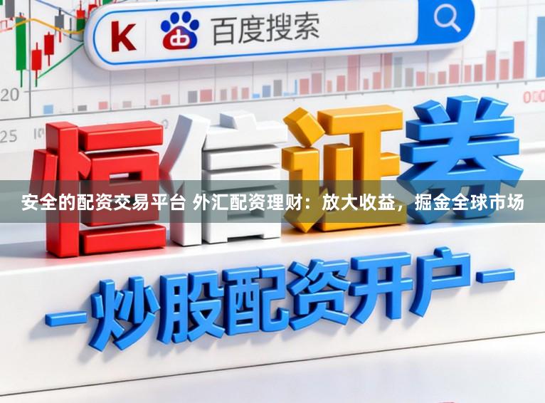 安全的配资交易平台 外汇配资理财：放大收益，掘金全球市场