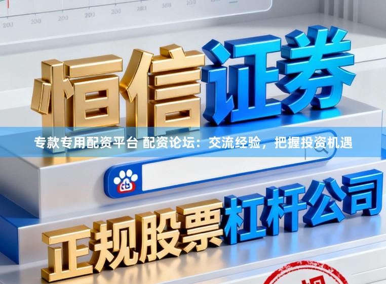 专款专用配资平台 配资论坛：交流经验，把握投资机遇