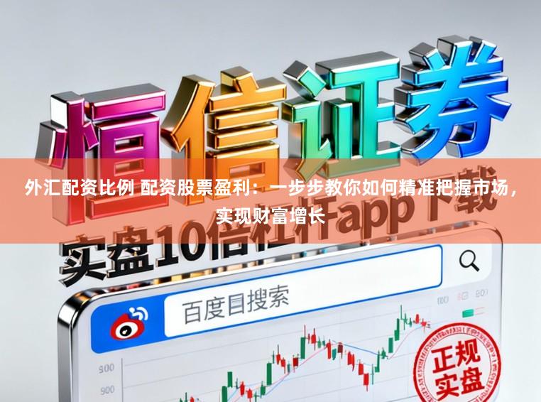 外汇配资比例 配资股票盈利：一步步教你如何精准把握市场，实现财富增长