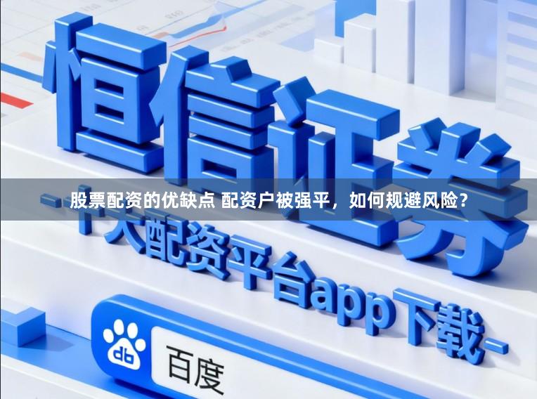 股票配资的优缺点 配资户被强平，如何规避风险？