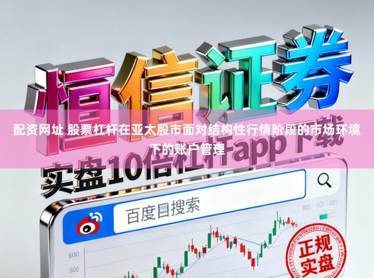 配资网址 股票杠杆在亚太股市面对结构性行情阶段的市场环境下的账户管理
