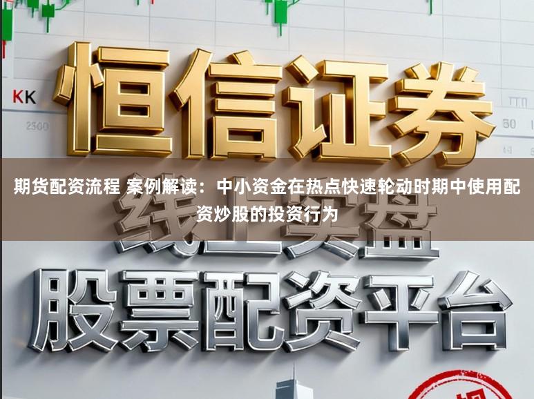 期货配资流程 案例解读：中小资金在热点快速轮动时期中使用配资炒股的投资行为