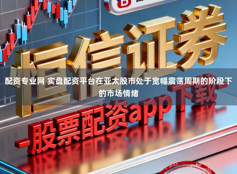 配资专业网 实盘配资平台在亚太股市处于宽幅震荡周期的阶段下的市场情绪